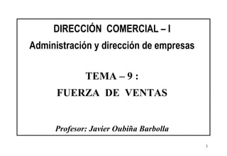 DIRECCIÓN  COMERCIAL – I Administración y dirección de empresas TEMA – 9 : FUERZA  DE  VENTAS Profesor: Javier Oubiña Barbolla 