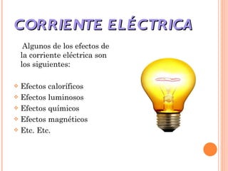 CORRIENTE ELÉCTRICA Algunos de los efectos de la corriente eléctrica son los siguientes: Efectos caloríficos Efectos luminosos Efectos químicos  Efectos magnéticos  Etc. Etc.  