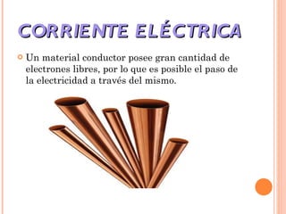 CORRIENTE ELÉCTRICA  Un material conductor posee gran cantidad de electrones libres, por lo que es posible el paso de la electricidad a través del mismo.  