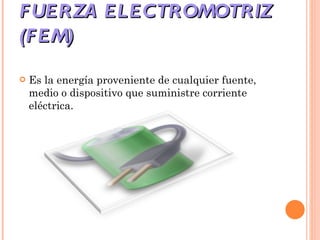 FUERZA ELECTROMOTRIZ (FEM) Es la energía proveniente de cualquier fuente, medio o dispositivo que suministre corriente eléctrica. 