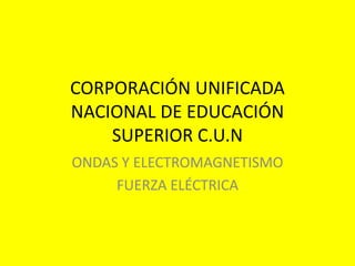 CORPORACIÓN UNIFICADA
NACIONAL DE EDUCACIÓN
SUPERIOR C.U.N
ONDAS Y ELECTROMAGNETISMO
FUERZA ELÉCTRICA
 