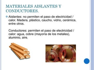 MATERIALES AISLANTES Y CONDUCTORES. Aislantes: no permiten el paso de electricidad / calor. Madera, plástico, caucho, vidrio, cerámica, entre otros. Conductores: permiten el paso de electricidad / calor: agua, cobre (mayoría de los metales), aluminio, aire. 