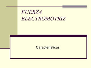 FUERZA
ELECTROMOTRIZ
Características
 