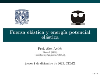 Fuerza elástica y energı́a potencial
elástica
Prof. Alex Avilés
Fı́sica I (1113)
Facultad de Quı́mica, UNAM.
jueves 1 de diciembre de 2022, CDMX
1 / 12
 