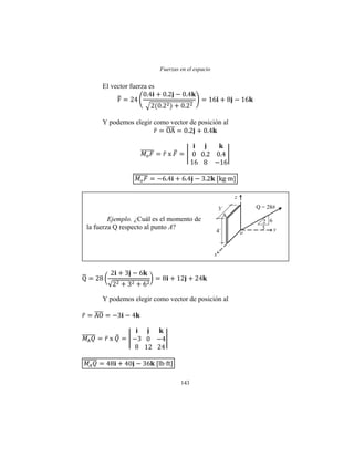 Fuerzas en el espacio
143
El vector fuerza es
Y podemos elegir como vector de posición al
Y podemos elegir como vector de posición al
Ejemplo. ¿Cuál es el momento de
la fuerza Q respecto al punto A?
4´
z
x
y
A
3´ Q = 28#
2
3
6
o
 