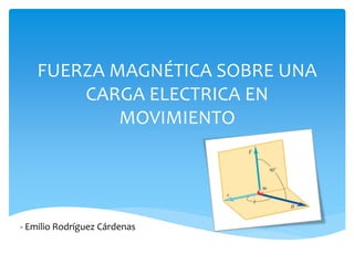 FUERZA MAGNÉTICA SOBRE UNA
       CARGA ELECTRICA EN
           MOVIMIENTO




- Emilio Rodríguez Cárdenas
 