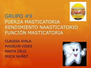 GRUPO #9
FUERZA MASTICATORIA
RENDIMIENTO NAASTICATORIO
FUNCIÓN MASTICATORIA
CLAUDIA AYALA
MADELYN VIDES
MARTA CRUZ
ERICK NUÑEZ
 