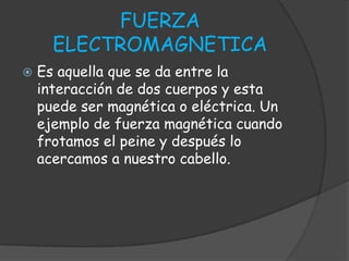 FUERZA
ELECTROMAGNETICA
 Es aquella que se da entre la
interacción de dos cuerpos y esta
puede ser magnética o eléctrica....