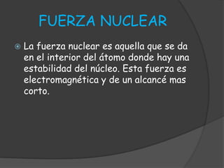 FUERZA NUCLEAR
 La fuerza nuclear es aquella que se da
en el interior del átomo donde hay una
estabilidad del núcleo. Est...