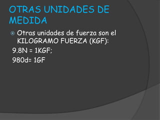 OTRAS UNIDADES DE
MEDIDA
 Otras unidades de fuerza son el
KILOGRAMO FUERZA (KGF):
9.8N = 1KGF;
980d= 1GF
 