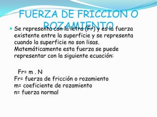 FUERZA DE FRICCION O
ROZAMIENTO Se representa con la letra (Fr) y es la fuerza
existente entre la superficie y se represe...