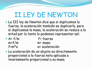 II LEY DE NEWTON
 La III ley de Newton dice que si duplicamos la
fuerza, la aceleración también se duplicaría, pero
si du...