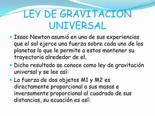 LEY DE GRAVITACION
UNIVERSAL
 Isaac Newton asumió en una de sus experiencias
que el sol ejerce una fuerza sobre cada uno ...