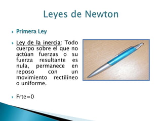 Leyes de NewtonPrimera LeyLey de la inercia: Todo cuerpo sobre el que no actúan fuerzas o su fuerza resultante es nula, permanece en reposo con un movimiento rectilíneo o uniforme.Frte=0