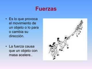 Fuerzas
• Es lo que provoca
el movimiento de
un objeto o lo para
o cambia su
dirección.
• La fuerza causa
que un objeto con
masa acelere..