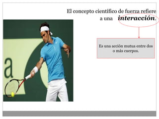 El concepto científico de fuerza refiere
a una interacción.
Es una acción mutua entre dos
o más cuerpos.
 