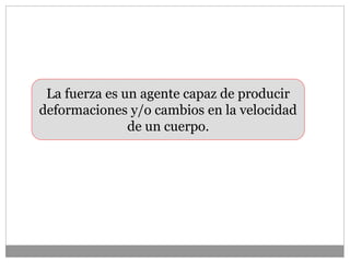 La fuerza es un agente capaz de producir
deformaciones y/o cambios en la velocidad
de un cuerpo.
 