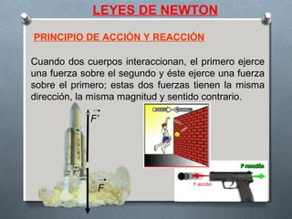 LEYES DE NEWTON
Cuando dos cuerpos interaccionan, el primero ejerce
una fuerza sobre el segundo y éste ejerce una fuerza
sobre el primero; estas dos fuerzas tienen la misma
dirección, la misma magnitud y sentido contrario.
F’
F
PRINCIPIO DE ACCIÓN Y REACCIÓN
 