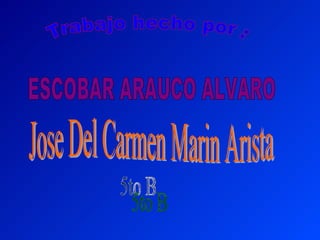 Trabajo hecho por : ESCOBAR ARAUCO ALVARO 5to B Jose Del Carmen Marin Arista 