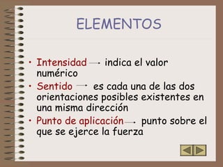 • Intensidad indica el valor
numérico
• Sentido es cada una de las dos
orientaciones posibles existentes en
una misma dirección
• Punto de aplicación punto sobre el
que se ejerce la fuerza
ELEMENTOS
 