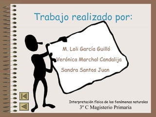 Trabajo realizado por:
M. Loli García GuillóM. Loli García Guilló
Verónica Marchal CandalijaVerónica Marchal Candalija
Sandra Santos JuanSandra Santos Juan
Interpretación física de los fenómenos naturales
3º C Magisterio Primaria
 