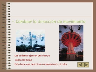 • Cambiar la dirección de movimiento




 Las cadenas ejercen una fuerza
 sobre las sillas.
 Esto hace que describan un movimiento circular.
 