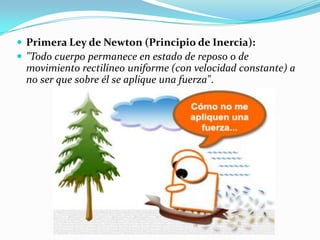  Primera Ley de Newton (Principio de Inercia):
 "Todo cuerpo permanece en estado de reposo o de
 movimiento rectilíneo uniforme (con velocidad constante) a
 no ser que sobre él se aplique una fuerza".
 