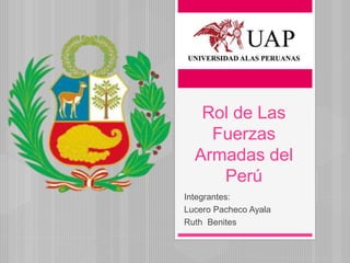 Rol de Las 
Fuerzas 
Armadas del 
Perú 
Integrantes: 
Lucero Pacheco Ayala 
Ruth Benites 
 