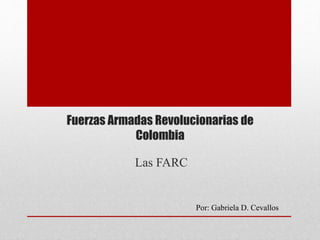 Fuerzas Armadas Revolucionarias de
Colombia
Las FARC
Por: Gabriela D. Cevallos
 