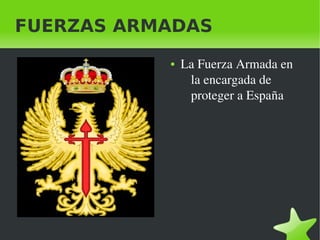    
FUERZAS ARMADAS
● La Fuerzas Armadas 
son los que se 
encargan de la 
defensa nacional de 
España.
● La Fuerza Armada en 
la encargada de 
proteger a España
 