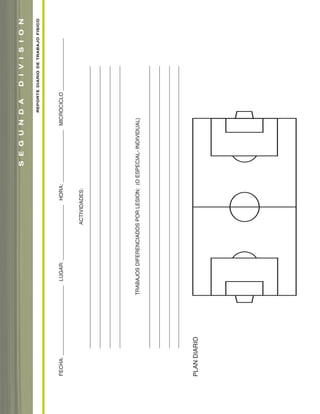 FECHA:________________________LUGAR:___________________HORA:__________________MICROCICLO__________________
ACTIVIDADES:
______________________________________________________________________________________________________
_____________________________________________________________________________________________________
______________________________________________________________________________________________________
______________________________________________________________________________________________________
TRABAJOSDIFERENCIADOSPORLESION:(OESPECIAL-INDIVIDUAL)
____________________________________________________________________________________________________
____________________________________________________________________________________________________
_____________________________________________________________________________________________________
______________________________________________________________________________________________________________
PLANDIARIO
REPORTEDIARIODETRABAJOFISICO
SEGUNDADIVISION
soccer book_pgs_96_123 8/7/07 9:22 AM Page 24
 