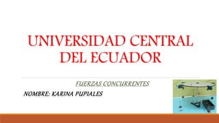 UNIVERSIDAD CENTRAL
DEL ECUADOR
FUERZAS CONCURRENTES
NOMBRE: KARINA PUPIALES
 