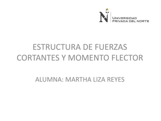 ESTRUCTURA DE FUERZAS
CORTANTES Y MOMENTO FLECTOR
ALUMNA: MARTHA LIZA REYES
 
