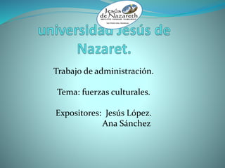Trabajo de administración.
Tema: fuerzas culturales.
Expositores: Jesús López.
Ana Sánchez
 
