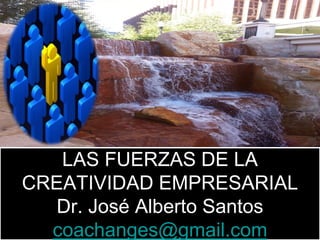 LAS FUERZAS DE LA
CREATIVIDAD EMPRESARIAL
Dr. José Alberto Santos
coachanges@gmail.com
 