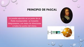 PRINCIPIO DE PASCAL
La presión ejercida en un punto de un
fluido incompresible se transmite
íntegramente y en todas las direcciones
a todos los puntos del mismo.
 