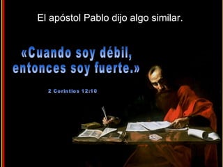 «Cuando soy débil,  entonces soy fuerte.»  2 Corintios 12:10 El apóstol Pablo dijo algo similar.  