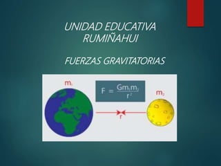 UNIDAD EDUCATIVA
RUMIÑAHUI
FUERZAS GRAVITATORIAS
 