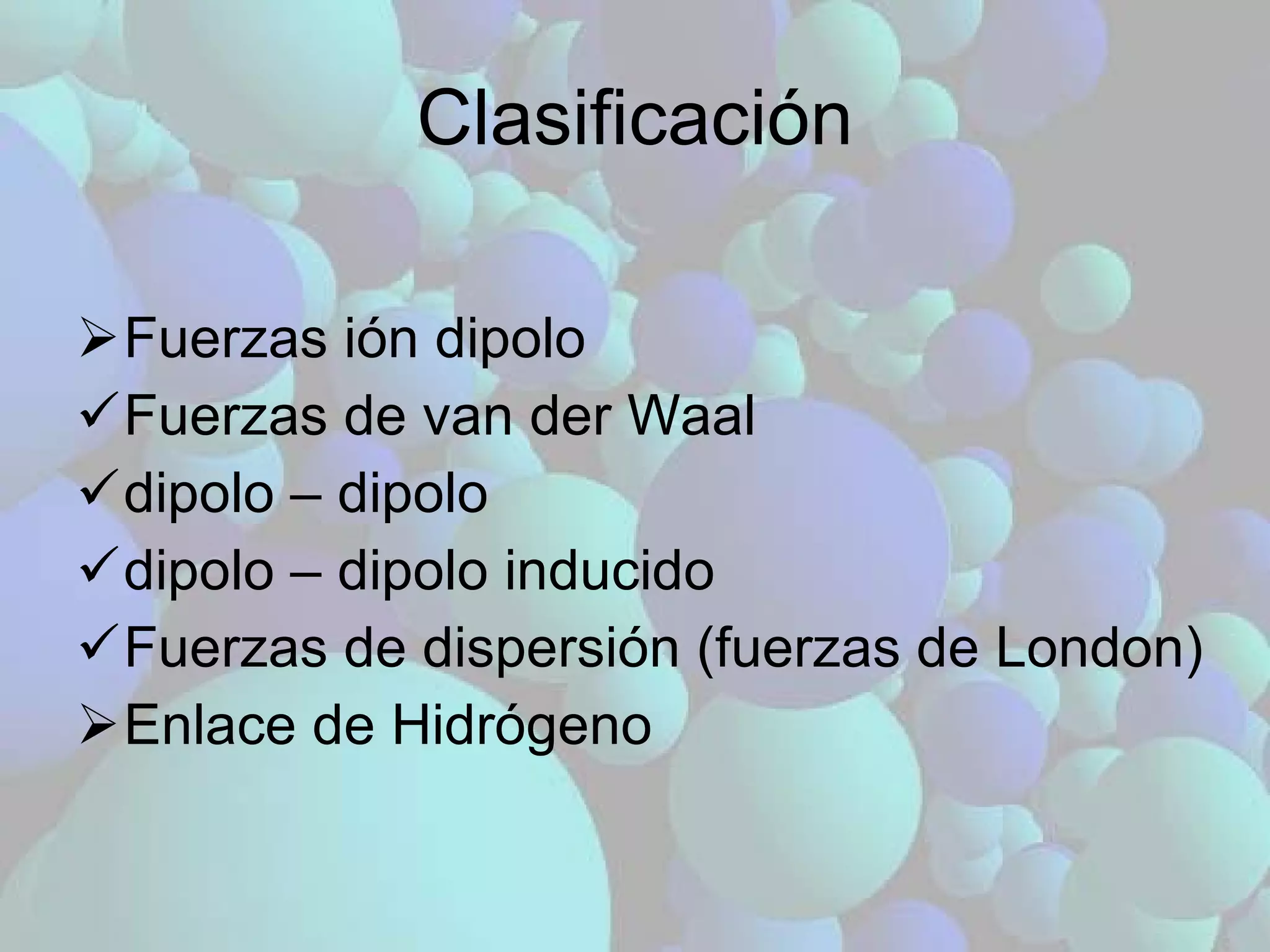 Clasificación Fuerzas ión dipolo Fuerzas de van der Waal dipolo – dipolo dipolo – dipolo inducido Fuerzas de dispersión (fuerzas de London) Enlace de Hidrógeno 