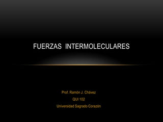 FUERZAS INTERMOLECULARES




        Prof. Ramón J. Chávez
              QUI 102
     Universidad Sagrado Corazón
 