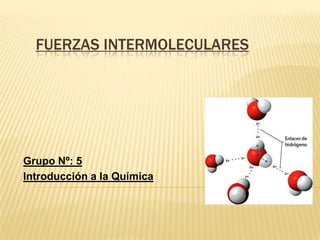 FUERZAS INTERMOLECULARES




Grupo Nº: 5
Introducción a la Química
 