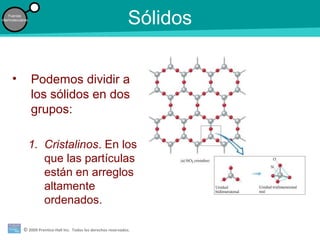 © 2009 Prentice-Hall Inc. Todos los derechos reservados.
Fuerzas
intermoleculares
Sólidos
• Podemos dividir a
los sólidos en dos
grupos:
1. Cristalinos. En los
que las partículas
están en arreglos
altamente
ordenados.
 