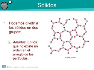 © 2009 Prentice-Hall Inc. Todos los derechos reservados.
Fuerzas
intermoleculares
Sólidos
• Podemos dividir a
los sólidos en dos
grupos:
2. Amorfos. En los
que no existe un
orden en el
arreglo de las
partículas.
 