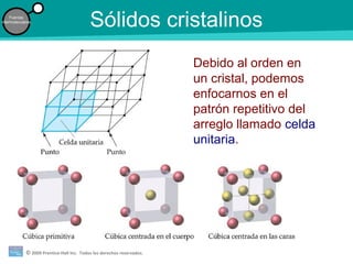 © 2009 Prentice-Hall Inc. Todos los derechos reservados.
Fuerzas
intermoleculares
Sólidos cristalinos
Debido al orden en
un cristal, podemos
enfocarnos en el
patrón repetitivo del
arreglo llamado celda
unitaria.
 