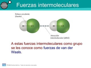 © 2009 Prentice-Hall Inc. Todos los derechos reservados.
Fuerzas
intermoleculares
Fuerzas intermoleculares
A estas fuerzas intermoleculares como grupo
se les conoce como fuerzas de van der
Waals.
 