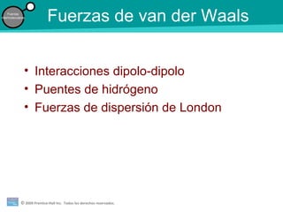 © 2009 Prentice-Hall Inc. Todos los derechos reservados.
Fuerzas
intermoleculares
Fuerzas de van der Waals
• Interacciones dipolo-dipolo
• Puentes de hidrógeno
• Fuerzas de dispersión de London
 
