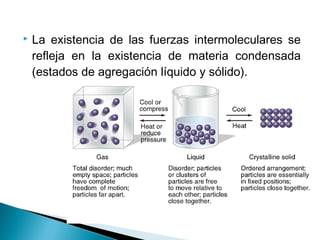  La existencia de las fuerzas intermoleculares se
refleja en la existencia de materia condensada
(estados de agregación líquido y sólido).
 