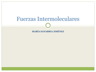 MARÍA SANABRIA JIMÉNEZ
Fuerzas Intermoleculares
 