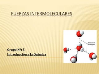 FUERZAS INTERMOLECULARES




Grupo Nº: 5
Introducción a la Química
 