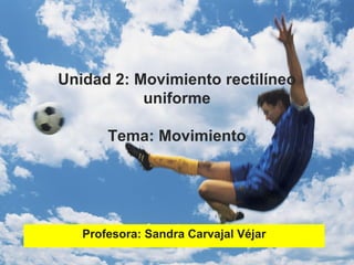 Unidad 2: Movimiento rectilíneo
           uniforme

       Tema: Movimiento




   Profesora: Sandra Carvajal Véjar
 